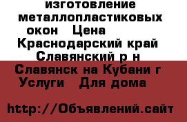 изготовление металлопластиковых окон › Цена ­ 2 800 - Краснодарский край, Славянский р-н, Славянск-на-Кубани г. Услуги » Для дома   